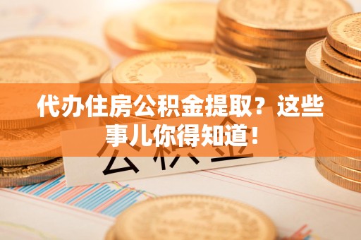 江西代办住房公积金提取？这些事儿你得知道！