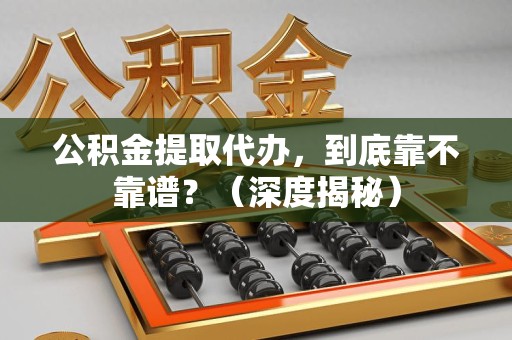 江西公积金提取代办,到底靠不靠谱?(深度揭秘) 江西公积金提取代办,到底靠不靠谱?(深度揭秘)