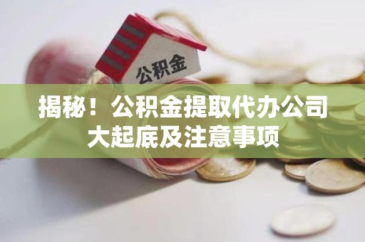 江西揭秘！公积金提取代办公司大起底及注意事项