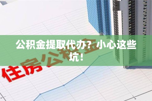 江西公积金提取代办？小心这些坑！