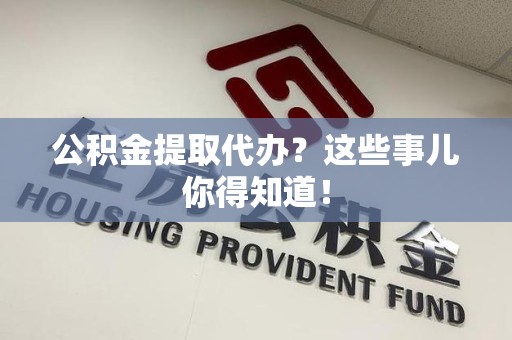 江西公积金提取代办？这些事儿你得知道！