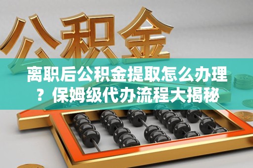 江西离职后公积金提取怎么办理?保姆级代办流程大揭秘 江西离职后公积金提取怎么办理?保姆级代办流程大揭秘