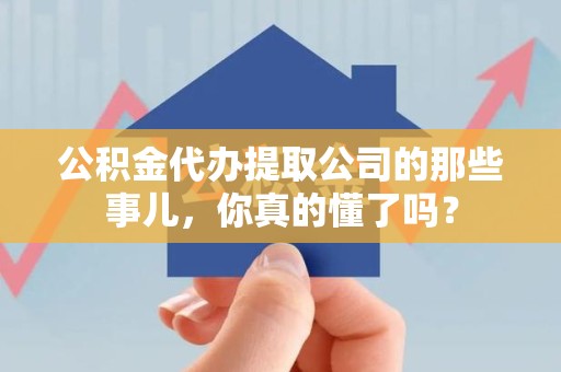 江西公积金代办提取公司的那些事儿，你真的懂了吗？