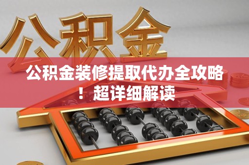 江西公积金装修提取代办全攻略！超详细解读
