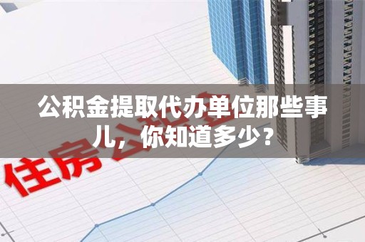 江西公积金提取代办单位那些事儿,你知道多少? 江西公积金提取代办单位那些事儿,你知道多少?