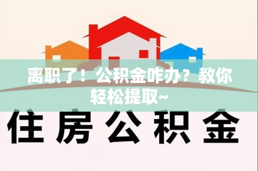 江西离职了！公积金咋办？教你轻松提取~