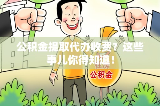江西公积金提取代办收费？这些事儿你得知道！