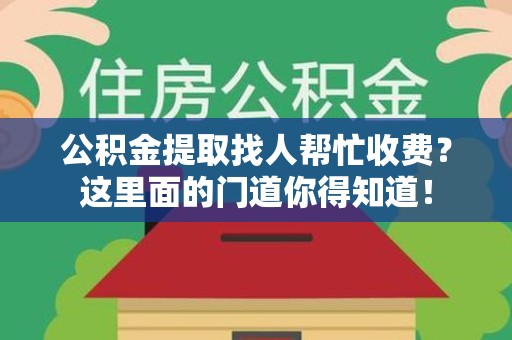江西公积金提取找人帮忙收费？这里面的门道你得知道！