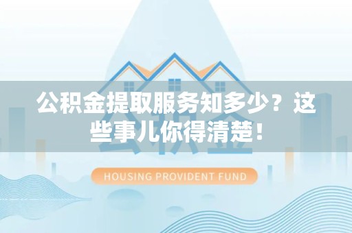 江西公积金提取服务知多少？这些事儿你得清楚！
