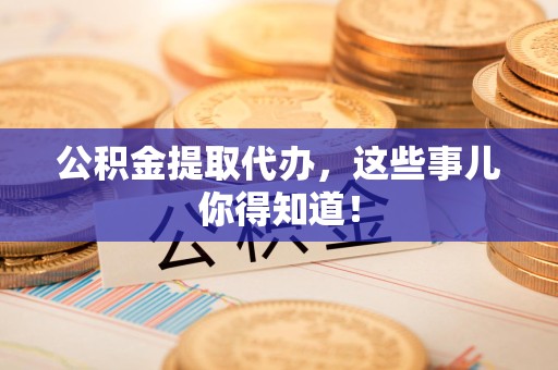 江西公积金提取代办,这些事儿你得知道! 江西公积金提取代办,这些事儿你得知道!