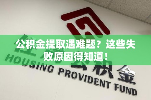 江西公积金提取遇难题？这些失败原因得知道！