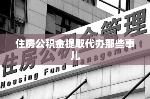 江西住房公积金提取代办那些事儿