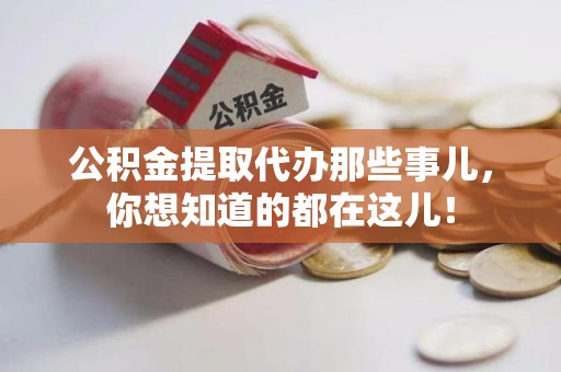 江西公积金提取代办那些事儿，你想知道的都在这儿！