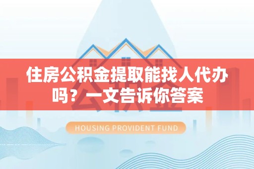 江西住房公积金提取能找人代办吗？一文告诉你答案