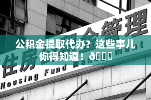 江西公积金提取代办？这些事儿你得知道！😎
