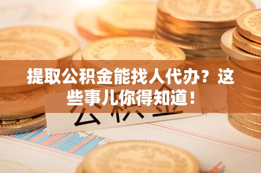 江西提取公积金能找人代办?这些事儿你得知道! 江西提取公积金能找人代办?这些事儿你得知道!