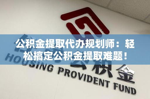 江西公积金提取代办规划师：轻松搞定公积金提取难题！