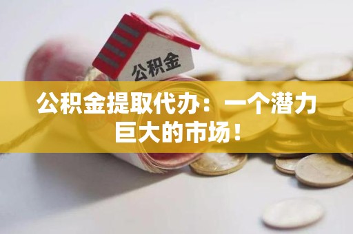 江西公积金提取代办：一个潜力巨大的市场！