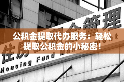 江西公积金提取代办服务：轻松提取公积金的小秘密！