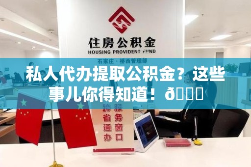江西私人代办提取公积金?这些事儿你得知道!😎 江西私人代办提取公积金?这些事儿你得知道!😎