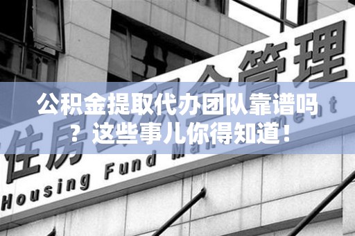 江西公积金提取代办团队靠谱吗？这些事儿你得知道！