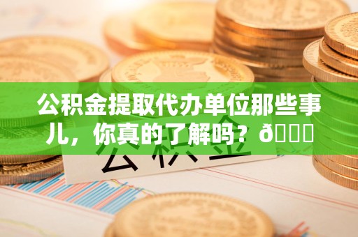 江西公积金提取代办单位那些事儿，你真的了解吗？😎