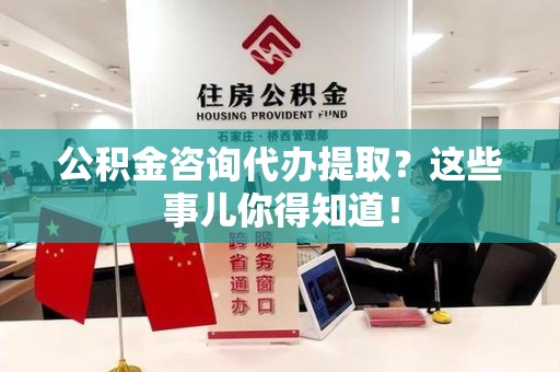 江西公积金咨询代办提取？这些事儿你得知道！