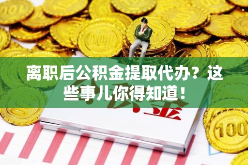 江西离职后公积金提取代办?这些事儿你得知道! 江西离职后公积金提取代办?这些事儿你得知道!