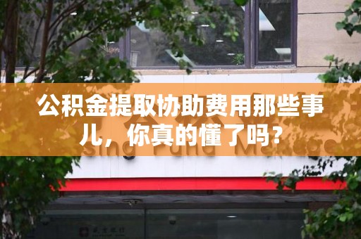 江西公积金提取协助费用那些事儿，你真的懂了吗？