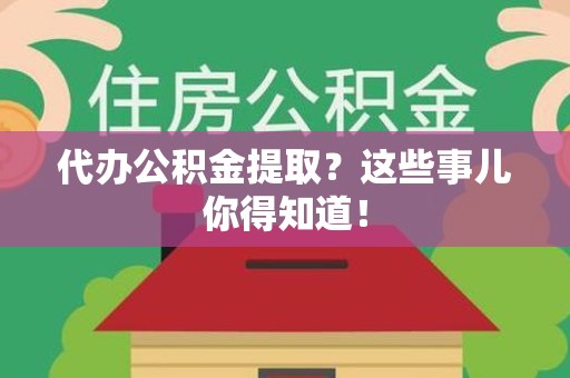 江西代办公积金提取？这些事儿你得知道！