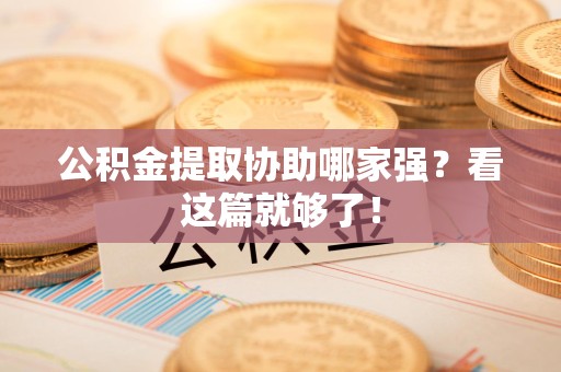 江西公积金提取协助哪家强？看这篇就够了！