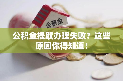江西公积金提取办理失败？这些原因你得知道！