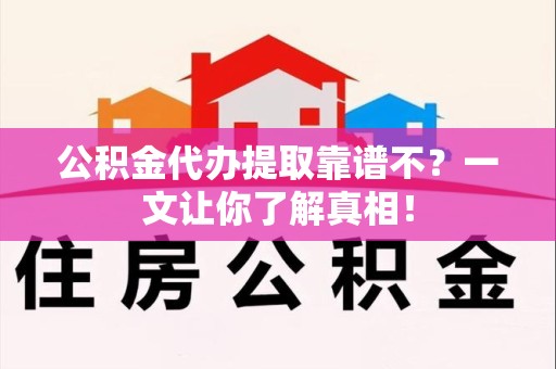 江西公积金代办提取靠谱不？一文让你了解真相！