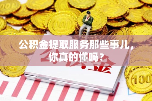 江西公积金提取服务那些事儿，你真的懂吗？