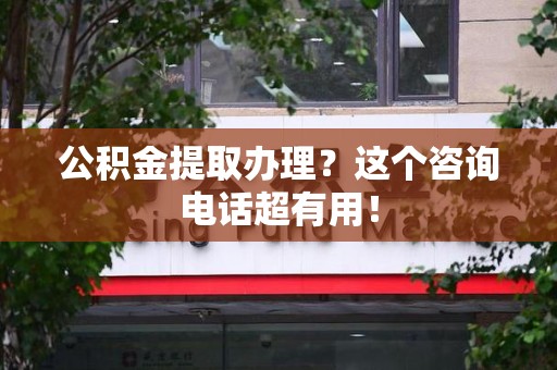 江西公积金提取办理？这个咨询电话超有用！