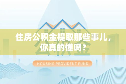 江西住房公积金提取那些事儿,你真的懂吗? 江西住房公积金提取那些事儿,你真的懂吗?