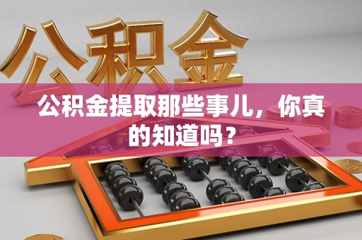 江西公积金提取那些事儿，你真的知道吗？