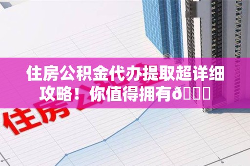 江西住房公积金代办提取超详细攻略！你值得拥有😎