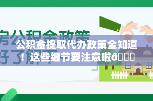 江西公积金提取代办政策全知道！这些细节要注意啦😉