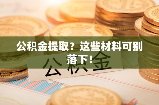 江西公积金提取？这些材料可别落下！