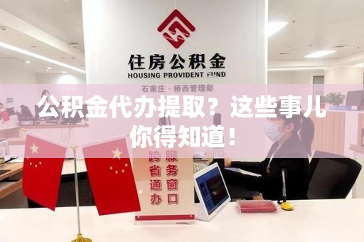 江西公积金代办提取？这些事儿你得知道！