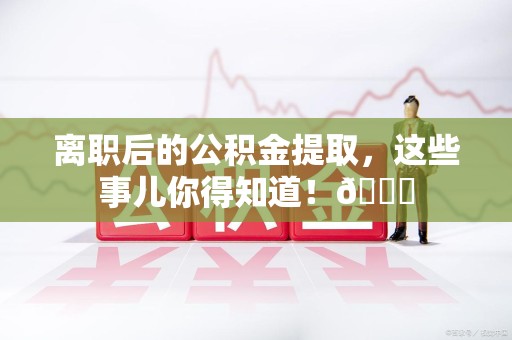 江西离职后的公积金提取,这些事儿你得知道!😎 江西离职后的公积金提取,这些事儿你得知道!😎