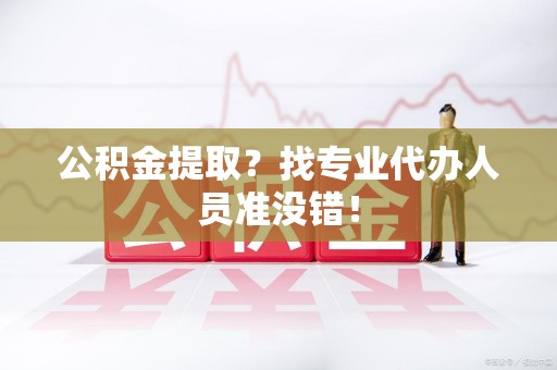 江西公积金提取？找专业代办人员准没错！