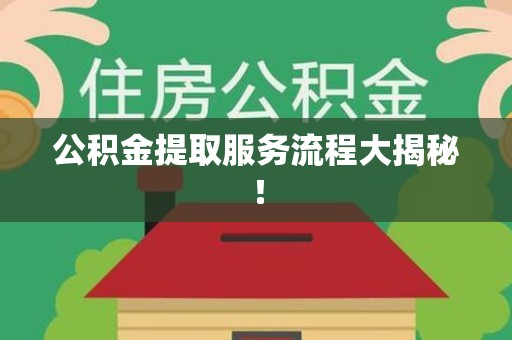 江西公积金提取服务流程大揭秘! 江西公积金提取服务流程大揭秘!