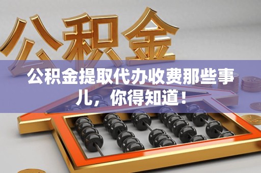 江西公积金提取代办收费那些事儿，你得知道！