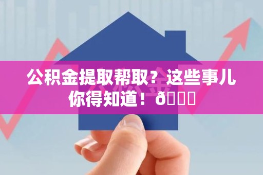 江西公积金提取帮取？这些事儿你得知道！😎