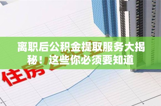 江西离职后公积金提取服务大揭秘！这些你必须要知道