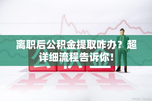 江西离职后公积金提取咋办？超详细流程告诉你！