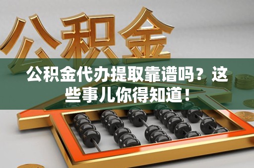 江西公积金代办提取靠谱吗?这些事儿你得知道! 江西公积金代办提取靠谱吗?这些事儿你得知道!