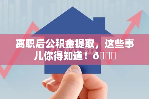 江西离职后公积金提取，这些事儿你得知道！😎